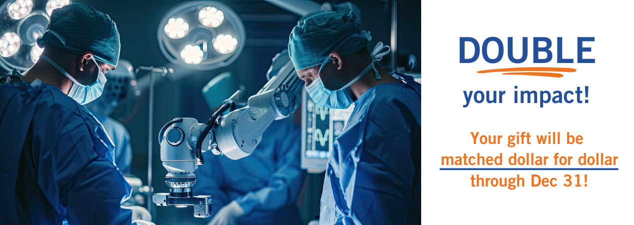 Two surgeons in an operating room with robotic surgery technology. Copy reads Double your impact! Your gift will be matched dollar for dollar through Dec 31.
