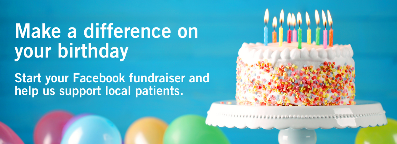 Image of a colorful birthday cake with candle and balloons in the background. Copy reads "Make a difference on your birthday. Start your Facebook fundriaser and help us support local patients." Image of a colorful birthday cake with candle and balloons in the background. Copy reads "Make a difference on your birthday. Start your Facebook fundriaser and help us support local patients."