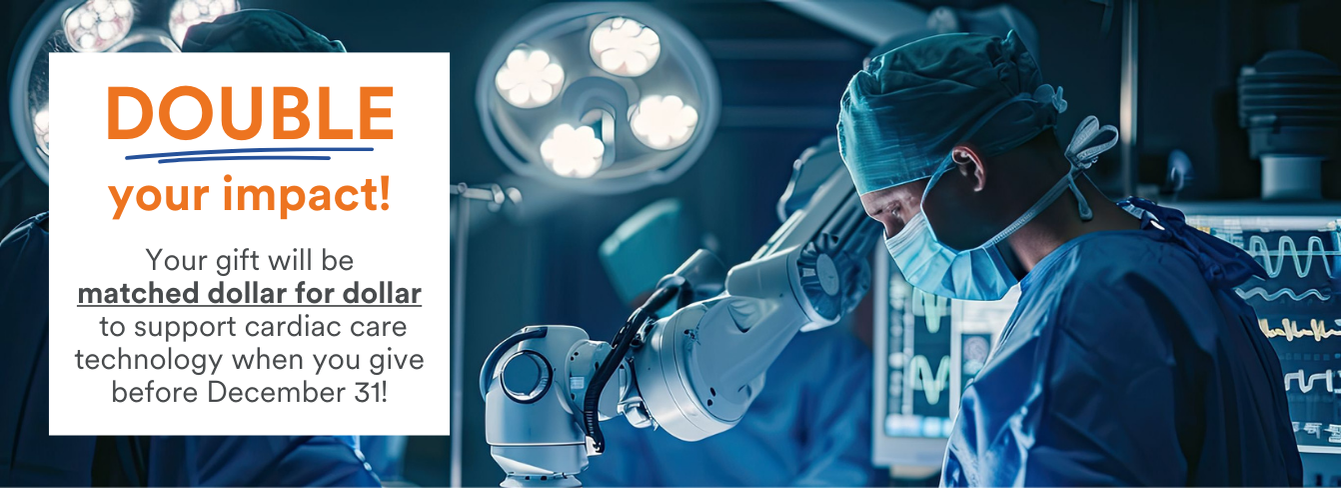 Two surgeons in an operating room with technology. Copy reads Double your impact! Your gift will be matched dollar for dollar to support cardiac care technology when you give before Dec 31. Give now.
