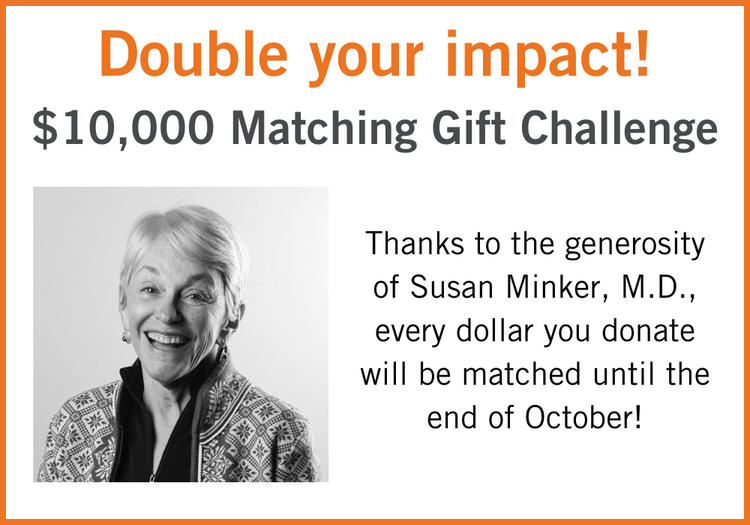 Portrait of Susan Minker, M.D. Copy reads " Double your impace! $10,000 Matching Gift Challenge. Thanks to the generosity of Susan Minker, M.D., every dollar you donate will be matched until the end of October!"